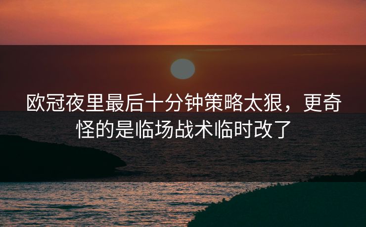 欧冠夜里最后十分钟策略太狠，更奇怪的是临场战术临时改了