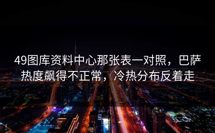 49图库资料中心那张表一对照，巴萨热度飙得不正常，冷热分布反着走