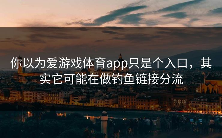 你以为爱游戏体育app只是个入口，其实它可能在做钓鱼链接分流