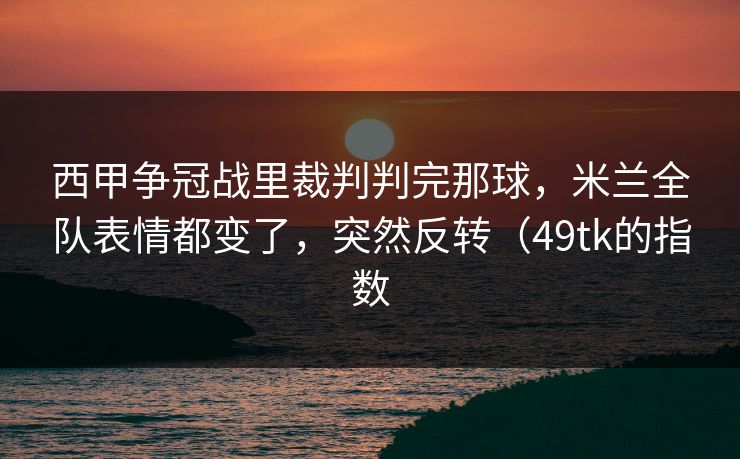 西甲争冠战里裁判判完那球，米兰全队表情都变了，突然反转（49tk的指数