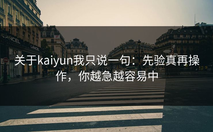 关于kaiyun我只说一句：先验真再操作，你越急越容易中