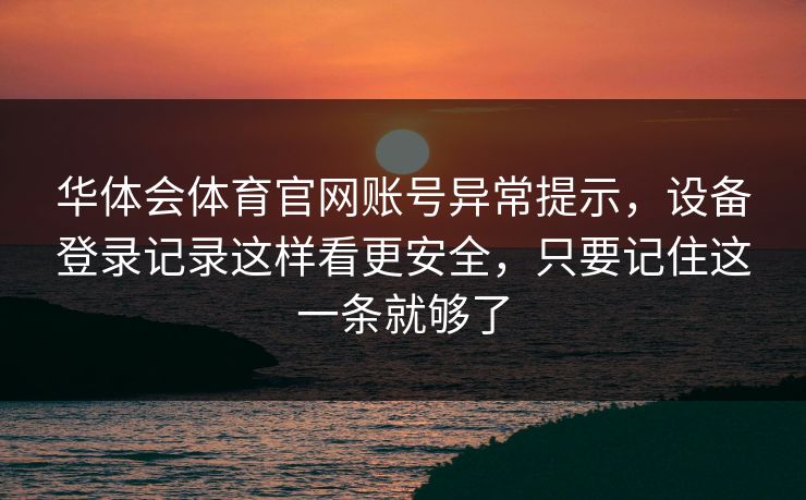 华体会体育官网账号异常提示，设备登录记录这样看更安全，只要记住这一条就够了