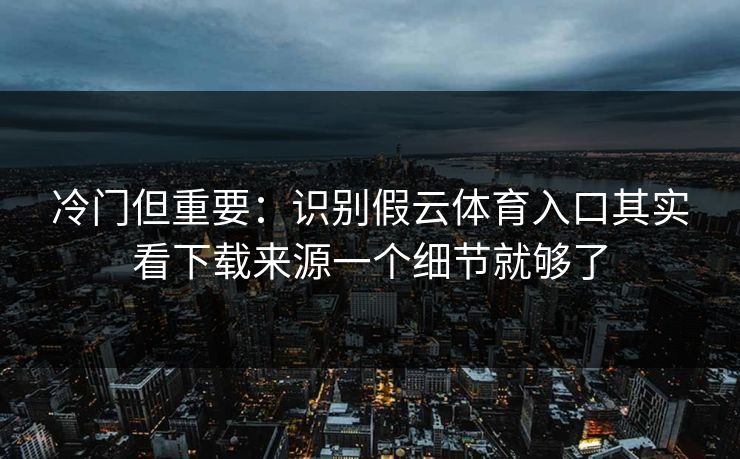 冷门但重要:识别假云体育入口其实看下载来源一个细节就够了 冷门但重要:识别假云体育入口其实看下载来源一个细节就够了