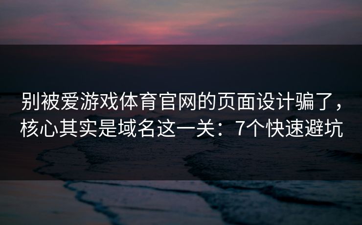 别被爱游戏体育官网的页面设计骗了,核心其实是域名这一关:7个快速避坑 别被爱游戏体育官网的页面设计骗了,核心其实是域名这一关:7个快速避坑