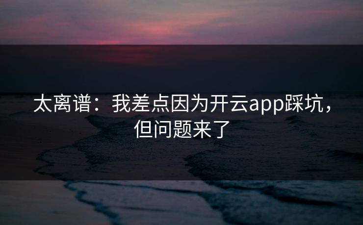 太离谱：我差点因为开云app踩坑，但问题来了