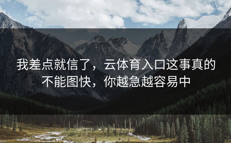 我差点就信了，云体育入口这事真的不能图快，你越急越容易中