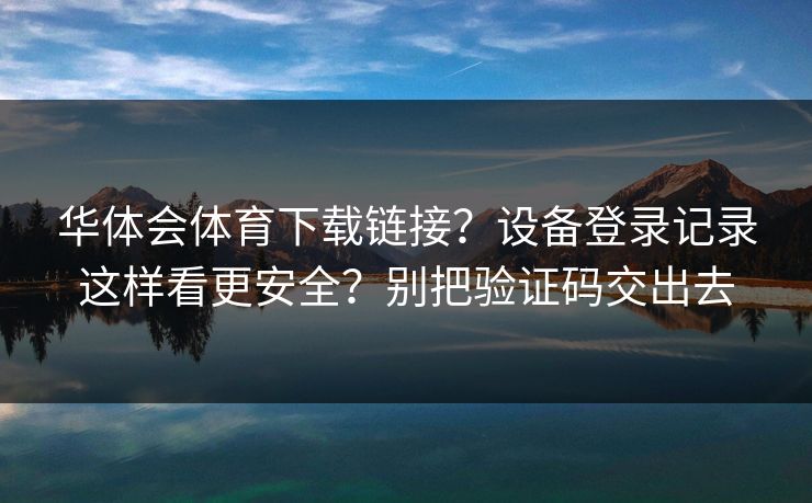 华体会体育下载链接？设备登录记录这样看更安全？别把验证码交出去