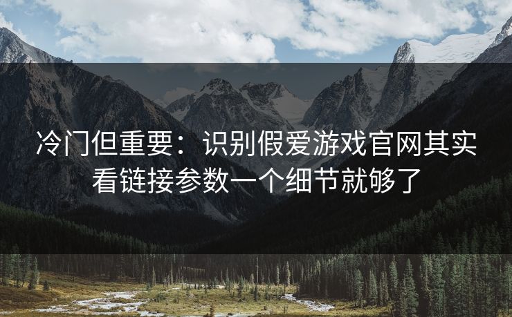 冷门但重要：识别假爱游戏官网其实看链接参数一个细节就够了