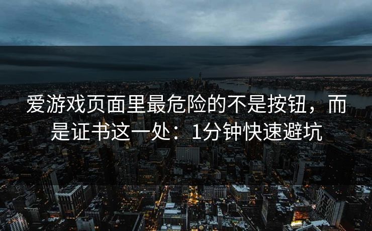 爱游戏页面里最危险的不是按钮，而是证书这一处：1分钟快速避坑