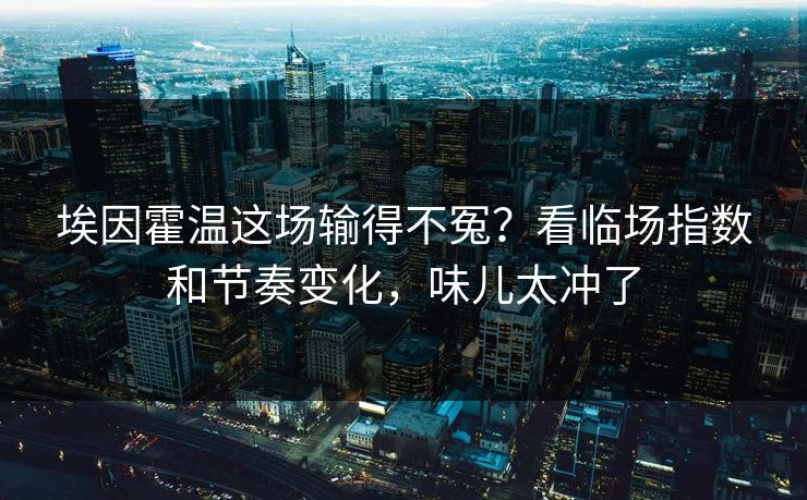 埃因霍温这场输得不冤?看临场指数和节奏变化,味儿太冲了 埃因霍温这场输得不冤?看临场指数和节奏变化,味儿太冲了