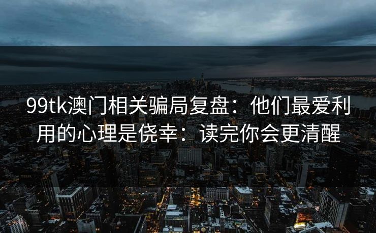99tk澳门相关骗局复盘:他们最爱利用的心理是侥幸:读完你会更清醒 99tk澳门相关骗局复盘:他们最爱利用的心理是侥幸:读完你会更清醒