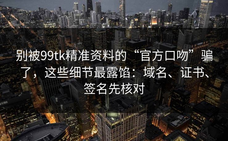 别被99tk精准资料的“官方口吻”骗了,这些细节最露馅:域名、证书、签名先核对 别被99tk精准资料的“官方口吻”骗了,这些细节最露馅:域名、证书、签名先核对