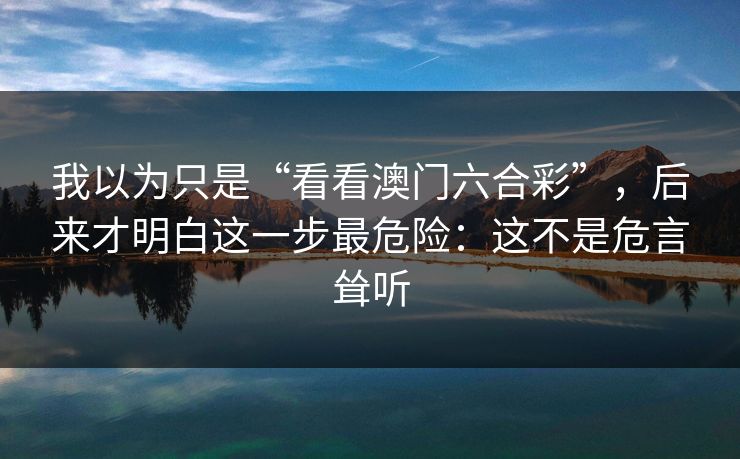 我以为只是“看看澳门六合彩”,后来才明白这一步最危险:这不是危言耸听 我以为只是“看看澳门六合彩”,后来才明白这一步最危险:这不是危言耸听