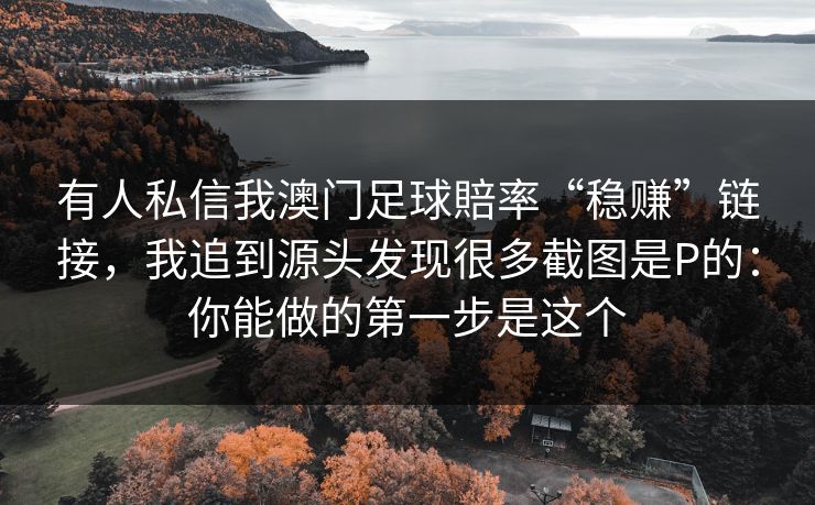 有人私信我澳门足球賠率“稳赚”链接,我追到源头发现很多截图是P的:你能做的第一步是这个 有人私信我澳门足球賠率“稳赚”链接,我追到源头发现很多截图是P的:你能做的第一步是这个