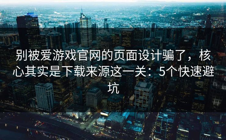 别被爱游戏官网的页面设计骗了,核心其实是下载来源这一关:5个快速避坑 别被爱游戏官网的页面设计骗了,核心其实是下载来源这一关:5个快速避坑