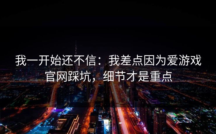 我一开始还不信:我差点因为爱游戏官网踩坑,细节才是重点 我一开始还不信:我差点因为爱游戏官网踩坑,细节才是重点