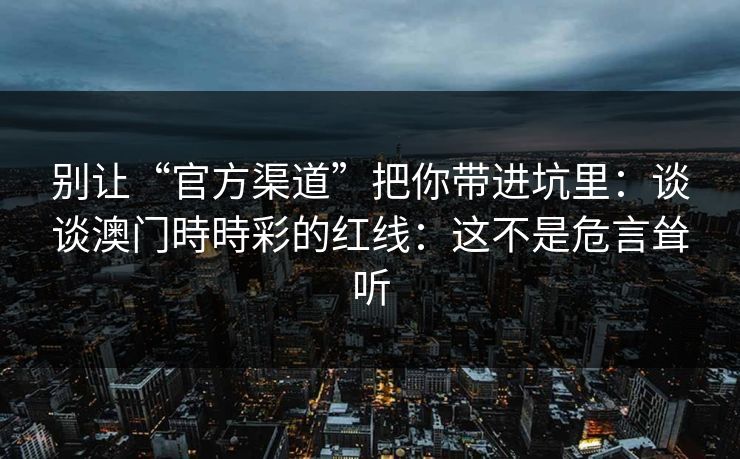别让“官方渠道”把你带进坑里:谈谈澳门時時彩的红线:这不是危言耸听 别让“官方渠道”把你带进坑里:谈谈澳门時時彩的红线:这不是危言耸听