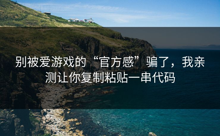 别被爱游戏的“官方感”骗了,我亲测让你复制粘贴一串代码 别被爱游戏的“官方感”骗了,我亲测让你复制粘贴一串代码